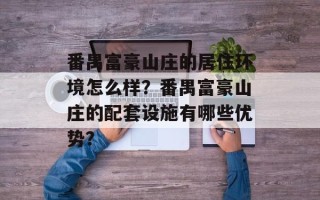 番禺富豪山庄的居住环境怎么样？番禺富豪山庄的配套设施有哪些优势？