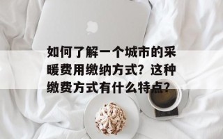 如何了解一个城市的采暖费用缴纳方式？这种缴费方式有什么特点？