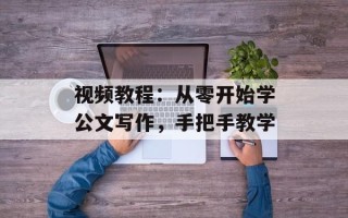 视频教程：从零开始学公文写作，手把手教学
