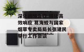 深化战略合作 强化高效响应 葛海蛟与国家烟草专卖局局长张建民举行工作会谈