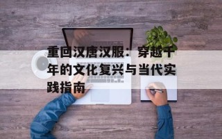重回汉唐汉服：穿越千年的文化复兴与当代实践指南