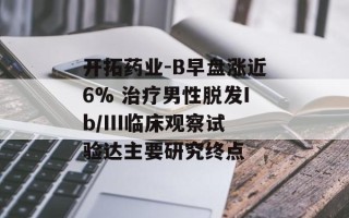 开拓药业-B早盘涨近6% 治疗男性脱发Ib/III临床观察试验达主要研究终点