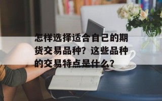 怎样选择适合自己的期货交易品种？这些品种的交易特点是什么？