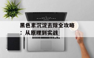 黑色素沉淀去除全攻略：从原理到实战