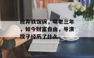放弃铁饭碗，啃老三年，如今财富自由，导演饺子经历了什么