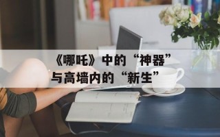 《哪吒》中的“神器”与高墙内的“新生”