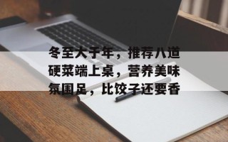 冬至大于年，推荐八道硬菜端上桌，营养美味氛围足，比饺子还要香