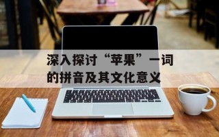 深入探讨“苹果”一词的拼音及其文化意义