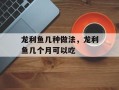 龙利鱼几种做法，龙利鱼几个月可以吃