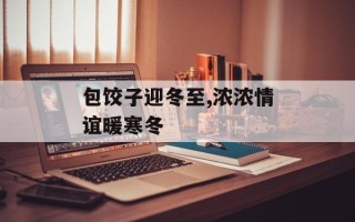 包饺子迎冬至,浓浓情谊暖寒冬