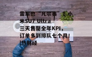 雷军也“凡尔赛”？小米SU7 Ultra三天售罄全年KPI，订单多到排队七个月！|热财经