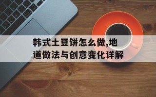 韩式土豆饼怎么做,地道做法与创意变化详解