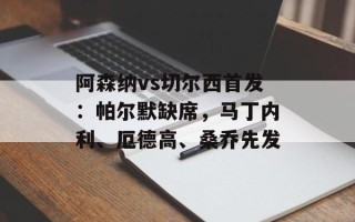 阿森纳vs切尔西首发：帕尔默缺席，马丁内利、厄德高、桑乔先发