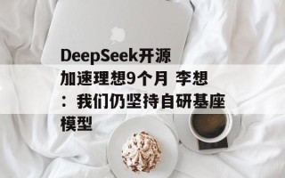 DeepSeek开源加速理想9个月 李想：我们仍坚持自研基座模型