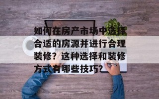 如何在房产市场中选择合适的房源并进行合理装修？这种选择和装修方式有哪些技巧？