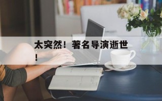 太突然！著名导演逝世！