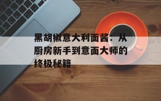黑胡椒意大利面酱：从厨房新手到意面大师的终极秘籍