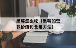 黑莓怎么吃（黑莓的营养价值和食用方法）