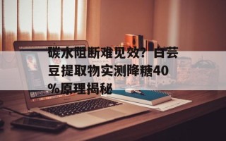 碳水阻断难见效？白芸豆提取物实测降糖40%原理揭秘