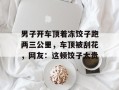男子开车顶着冻饺子跑两三公里，车顶被刮花，网友：这顿饺子太贵