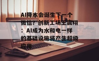 AI降本会诞生下一个微信？创新工场王震翔：AI成为水和电一样的基础设施将产生超级应用
