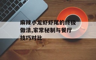 麻辣小龙虾虾尾的终极做法,家常秘制与餐厅技巧对比