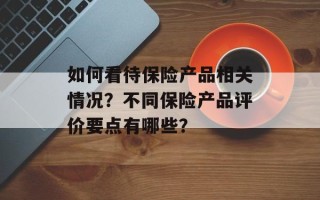 如何看待保险产品相关情况？不同保险产品评价要点有哪些？