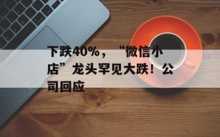下跌40%，“微信小店”龙头罕见大跌！公司回应