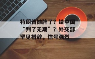 特朗普摊牌了？给中国“判了无期”？外交部罕见措辞，信号强烈