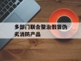 多部门联合整治假冒伪劣消防产品