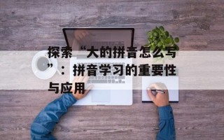 探索“大的拼音怎么写”：拼音学习的重要性与应用