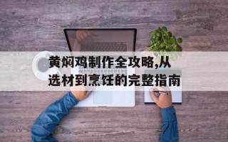 黄焖鸡制作全攻略,从选材到烹饪的完整指南