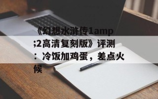 《幻想水浒传1amp;2高清复刻版》评测：冷饭加鸡蛋，差点火候