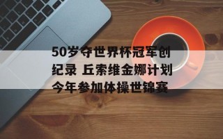 50岁夺世界杯冠军创纪录 丘索维金娜计划今年参加体操世锦赛