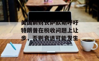 美国前财长萨默斯呼吁特朗普在税收问题上让步，否则衰退可能发生