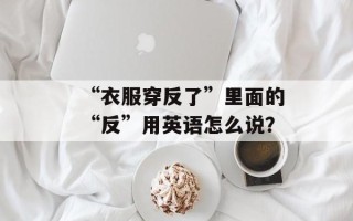“衣服穿反了”里面的“反”用英语怎么说？