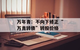 万年青：不向下修正“万青转债”转股价格