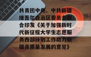 共青团中央、中共新疆维吾尔自治区委员会联合印发《关于加强新时代新征程大学生志愿服务西部计划工作助力新疆高质量发展的意见》