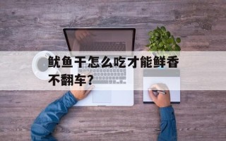 鱿鱼干怎么吃才能鲜香不翻车？