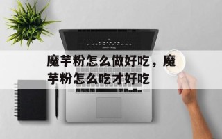 魔芋粉怎么做好吃，魔芋粉怎么吃才好吃