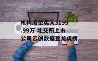 机构席位买入3199.99万 北交所上市公司云创数据登龙虎榜