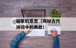 骊歌的意思（揭秘古代诗词中的典故）