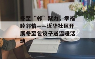 冬至“邻”聚力，幸福睦邻情——近华社区开展冬至包饺子送温暖活动