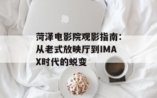 菏泽电影院观影指南：从老式放映厅到IMAX时代的蜕变