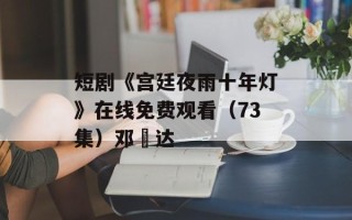 短剧《宫廷夜雨十年灯》在线免费观看（73集）邓赟达