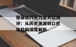 德菲丝巧克力全方位测评：从历史渊源到口感体验的深度解析