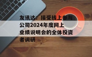 友讯达：接受线上参与公司2024年度网上业绩说明会的全体投资者调研