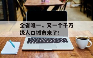 全省唯一，又一个千万级人口城市来了！