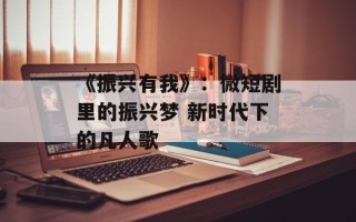 《振兴有我》：微短剧里的振兴梦 新时代下的凡人歌