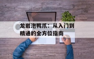 龙岩泡鸭爪：从入门到精通的全方位指南